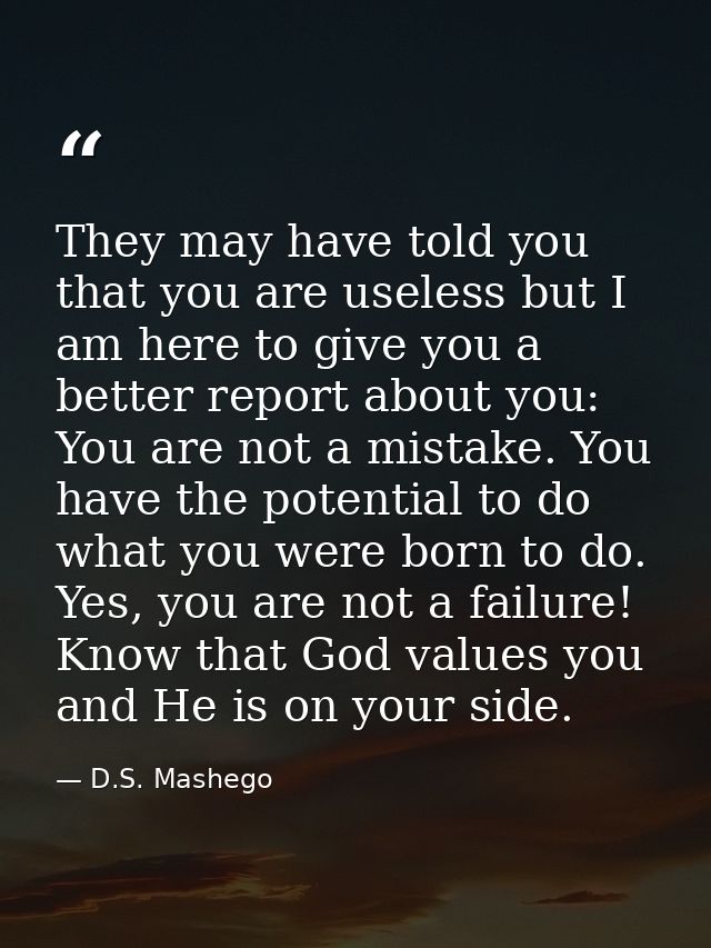They may have told you that you are useless but I am here to give you a better report about you: You are not a mistake.  — D.S. Mashego