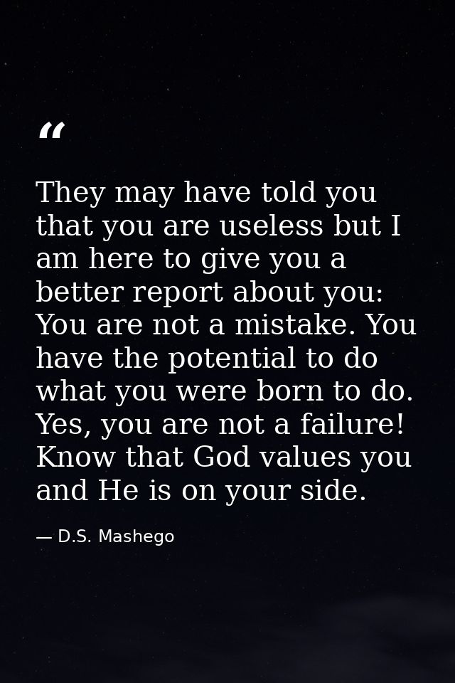 They may have told you that you are useless but I am here to give you a better report about you: You are not a mistake.  — D.S. Mashego