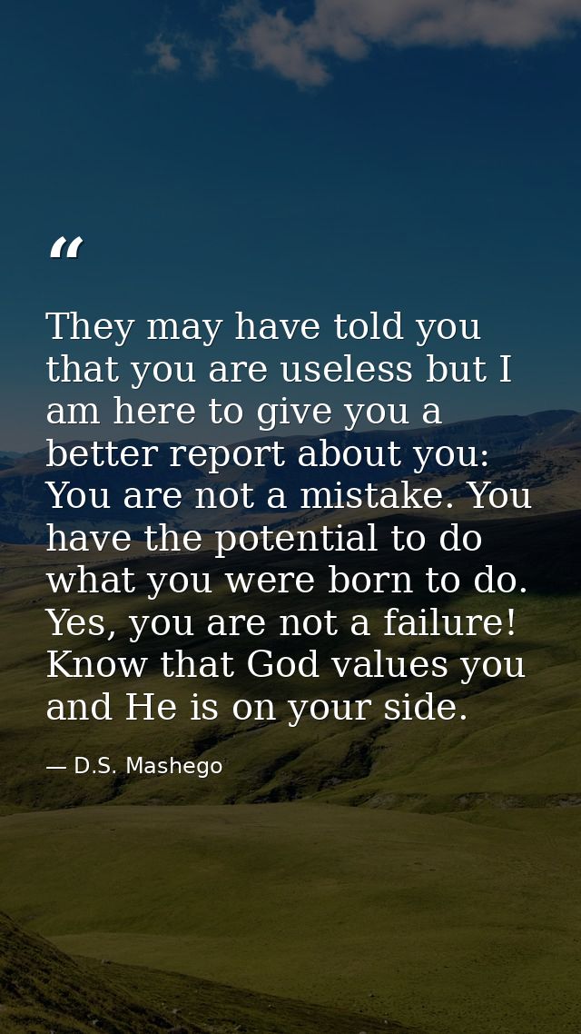 They may have told you that you are useless but I am here to give you a better report about you: You are not a mistake.  — D.S. Mashego