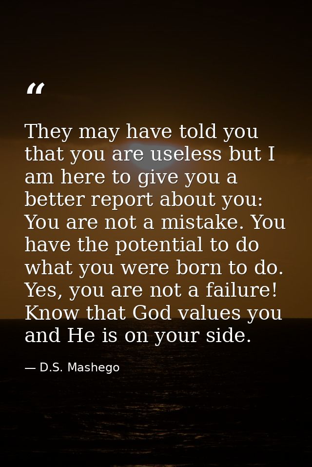 They may have told you that you are useless but I am here to give you a better report about you: You are not a mistake.  — D.S. Mashego