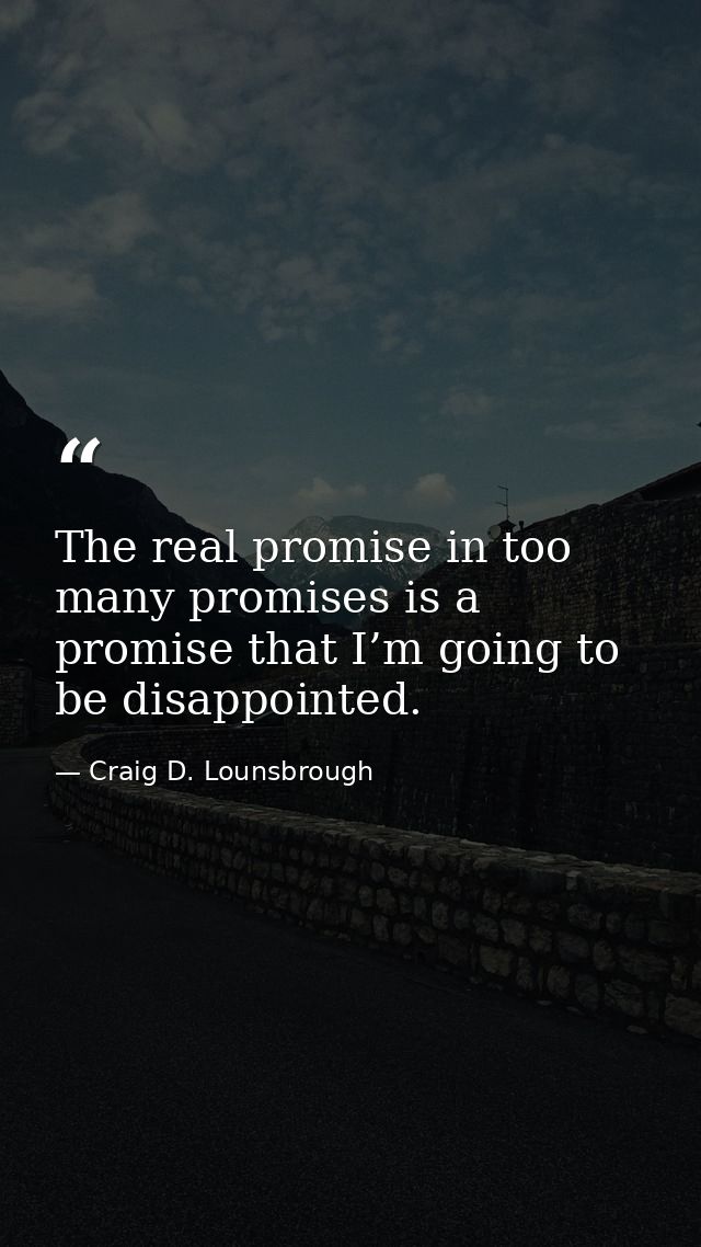 The real promise in too many promises is a promise that I’m going to be disappointed. — Craig D. Lounsbrough