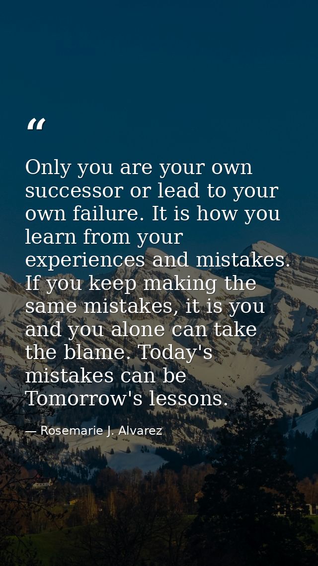 Only you are your own successor or lead to your own failure. It is how you learn from your experiences and mistakes. If  — Rosemarie J. Alvarez