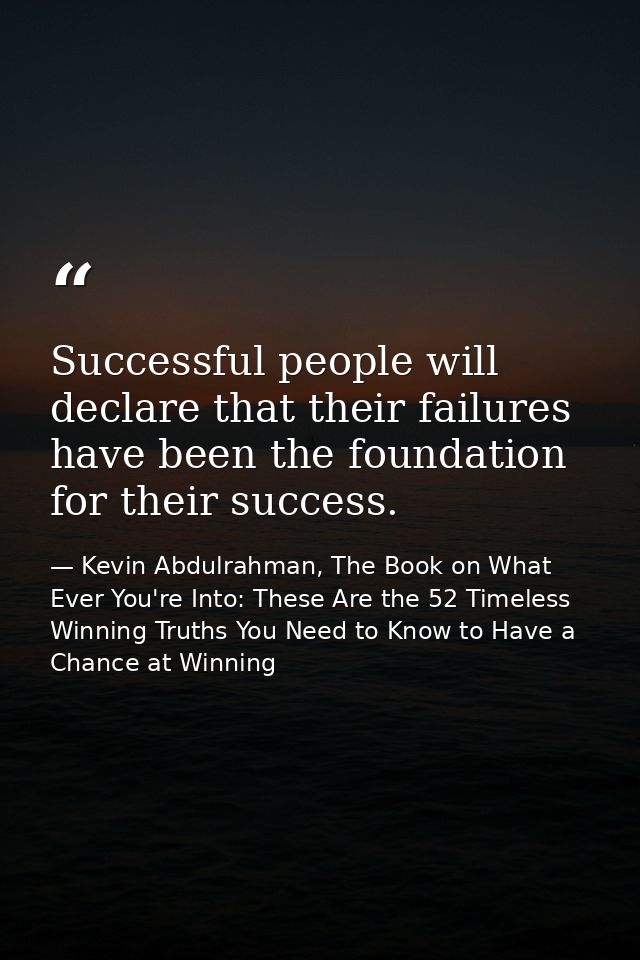 Successful people will declare that their failures have been the foundation for their success. — Kevin Abdulrahman, The Book on What Ever You're Into: These Are the 52 Timeless Winning Truths You Need to Know to Have a Chance at Winning
