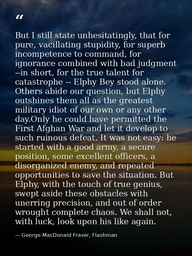 But I still state unhesitatingly, that for pure, vacillating stupidity, for superb incompetence to command, for ignoranc — George MacDonald Fraser, Flashman