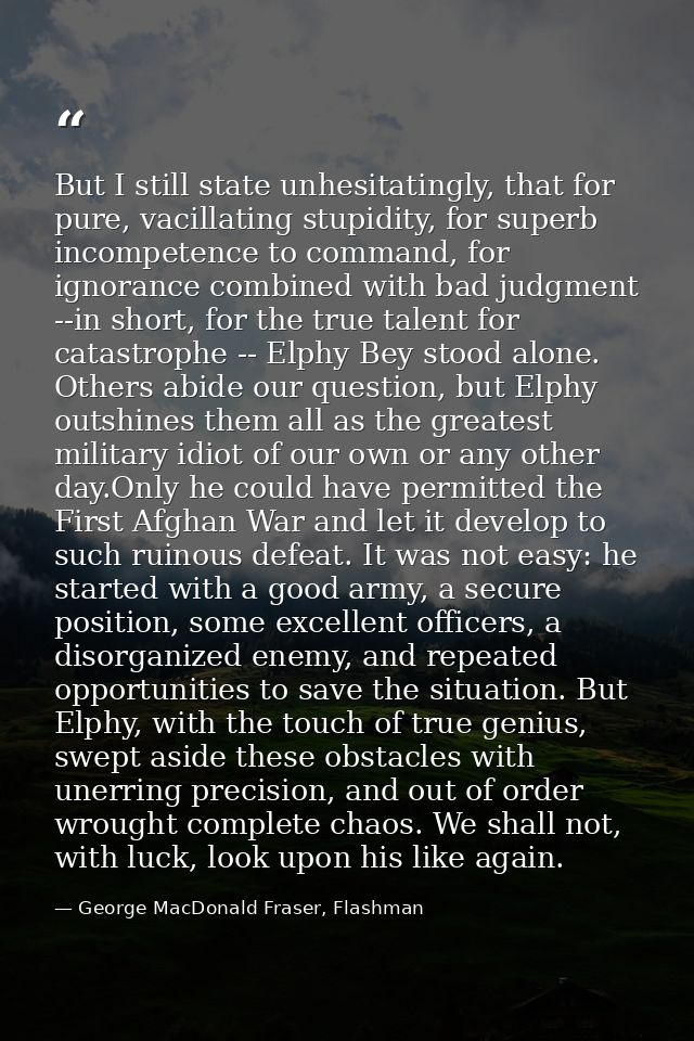 But I still state unhesitatingly, that for pure, vacillating stupidity, for superb incompetence to command, for ignoranc — George MacDonald Fraser, Flashman