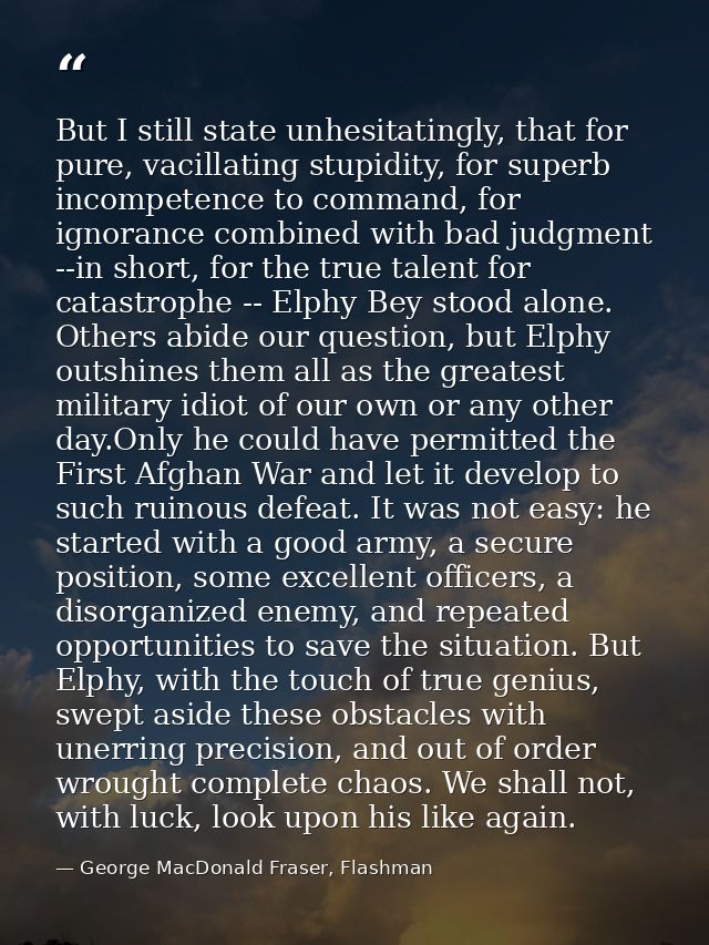 But I still state unhesitatingly, that for pure, vacillating stupidity, for superb incompetence to command, for ignoranc — George MacDonald Fraser, Flashman