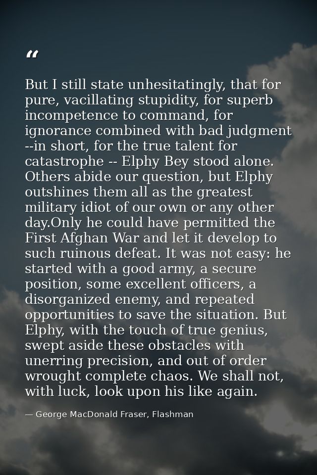 But I still state unhesitatingly, that for pure, vacillating stupidity, for superb incompetence to command, for ignoranc — George MacDonald Fraser, Flashman