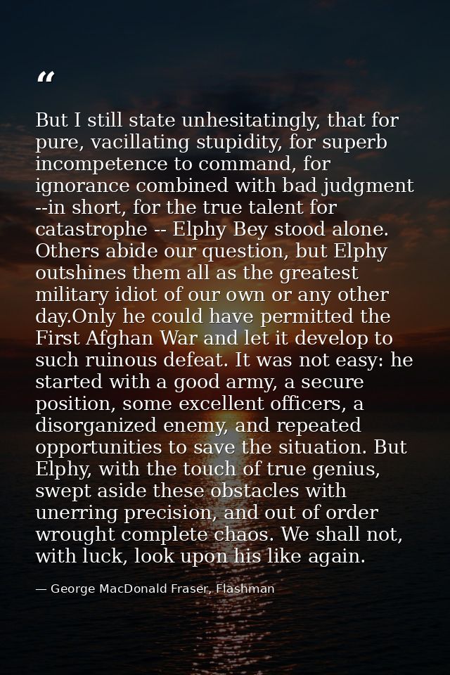 But I still state unhesitatingly, that for pure, vacillating stupidity, for superb incompetence to command, for ignoranc — George MacDonald Fraser, Flashman
