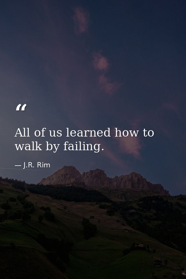 All of us learned how to walk by failing. — J.R. Rim