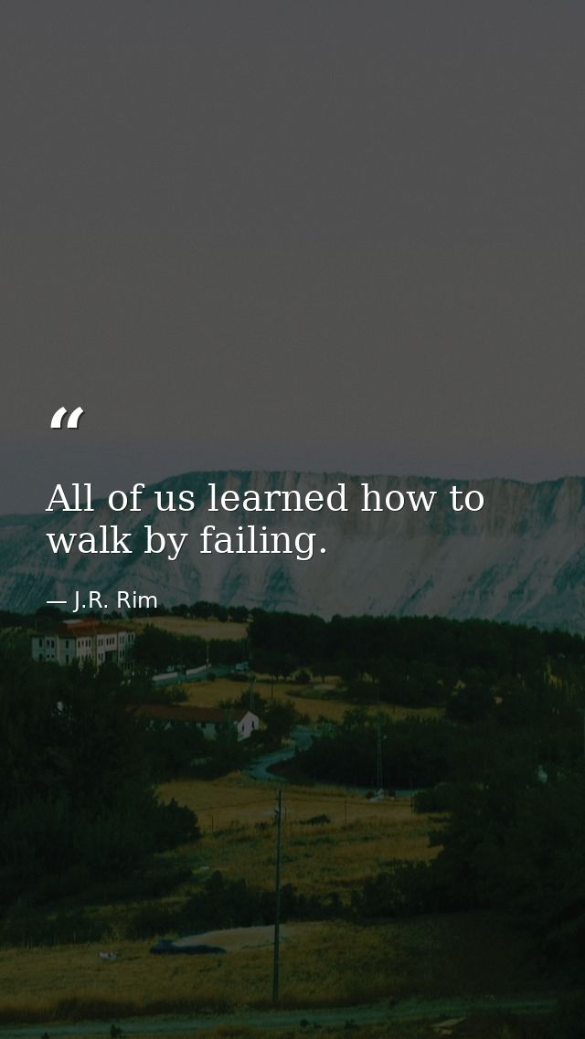 All of us learned how to walk by failing. — J.R. Rim