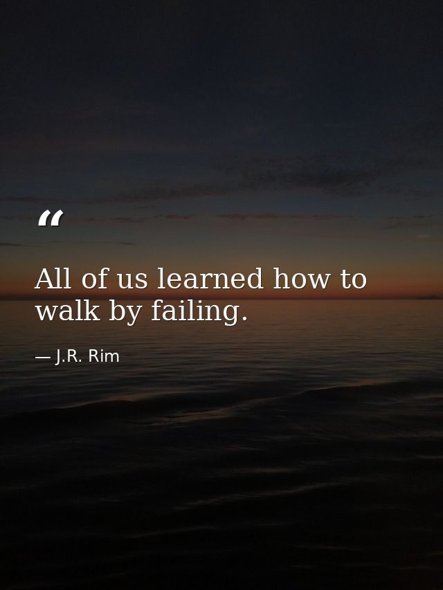 All of us learned how to walk by failing. — J.R. Rim