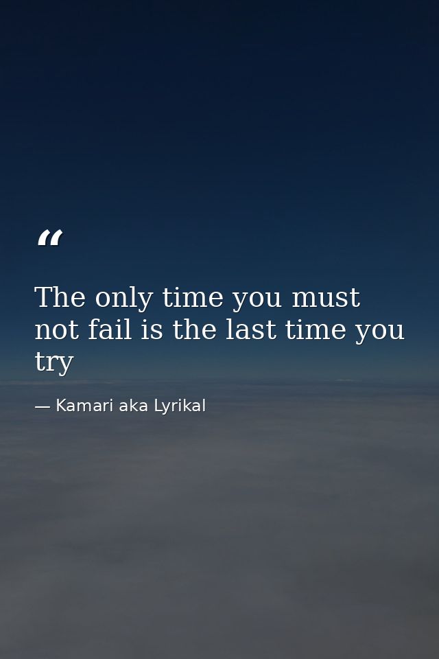 The only time you must not fail is the last time you try — Kamari aka Lyrikal