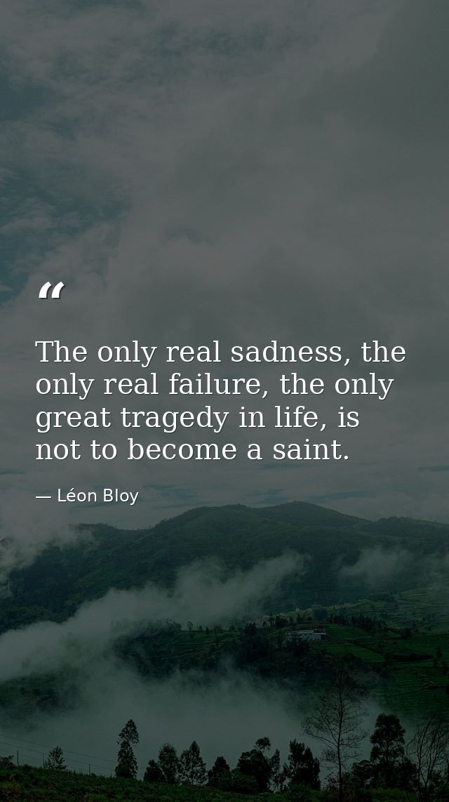 The only real sadness, the only real failure, the only great tragedy in life, is not to become a saint. — Léon Bloy