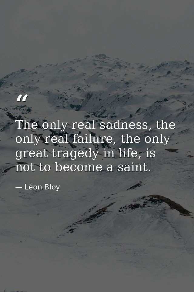 The only real sadness, the only real failure, the only great tragedy in life, is not to become a saint. — Léon Bloy
