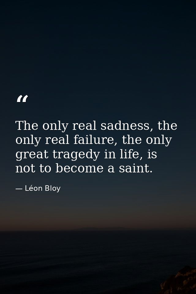 The only real sadness, the only real failure, the only great tragedy in life, is not to become a saint. — Léon Bloy