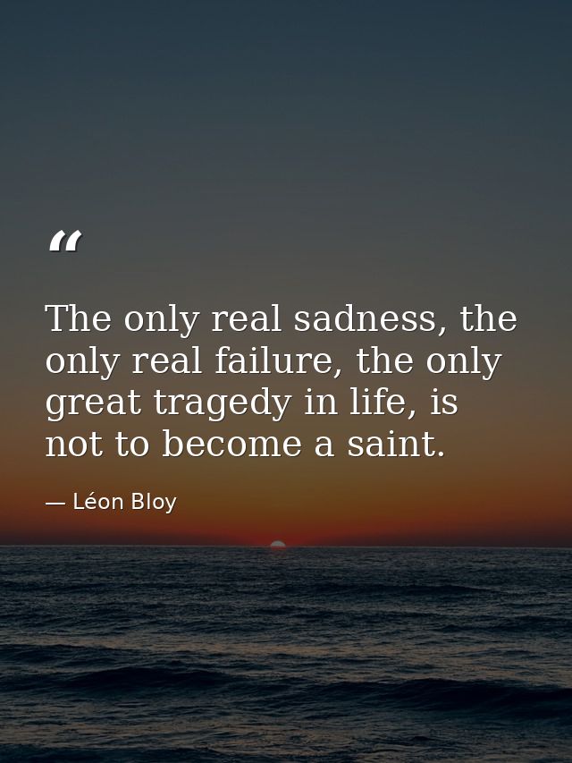 The only real sadness, the only real failure, the only great tragedy in life, is not to become a saint. — Léon Bloy