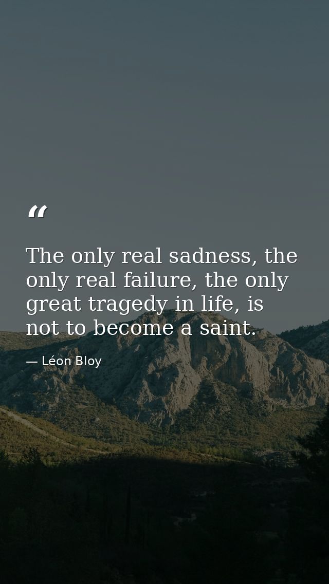 The only real sadness, the only real failure, the only great tragedy in life, is not to become a saint. — Léon Bloy