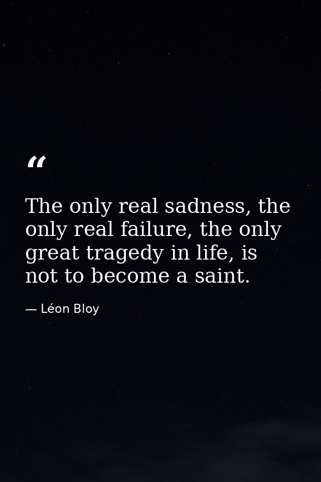 The only real sadness, the only real failure, the only great tragedy in life, is not to become a saint. — Léon Bloy