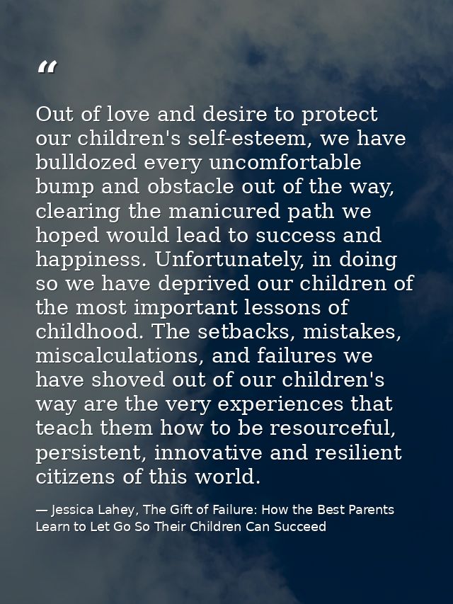 Out of love and desire to protect our children's self-esteem, we have bulldozed every uncomfortable bump and obstacle ou — Jessica Lahey, The Gift of Failure: How the Best Parents Learn to Let Go So Their Children Can Succeed