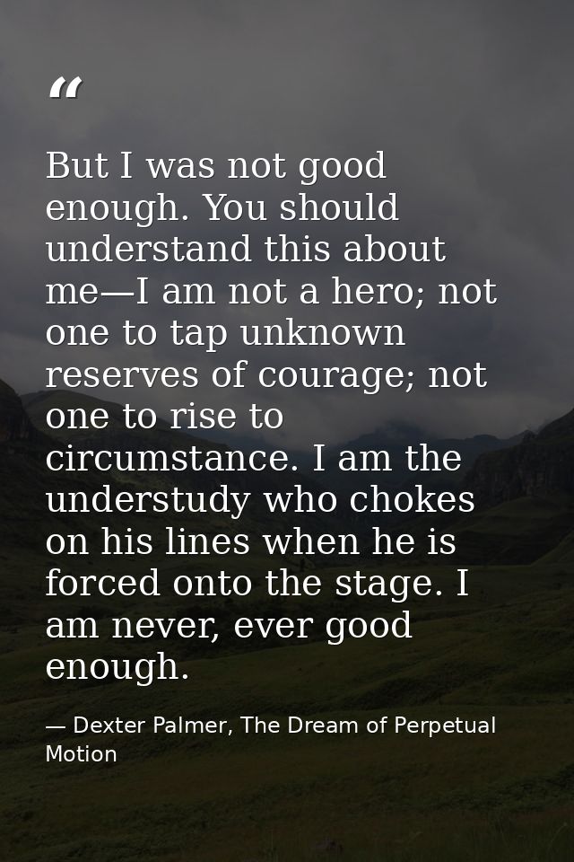 But I was not good enough. You should understand this about me—I am not a hero; not one to tap unknown reserves of coura — Dexter Palmer, The Dream of Perpetual Motion