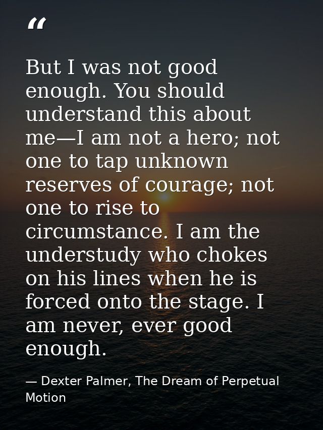 But I was not good enough. You should understand this about me—I am not a hero; not one to tap unknown reserves of coura — Dexter Palmer, The Dream of Perpetual Motion