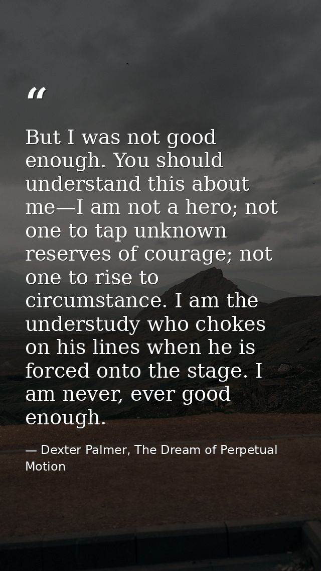 But I was not good enough. You should understand this about me—I am not a hero; not one to tap unknown reserves of coura — Dexter Palmer, The Dream of Perpetual Motion