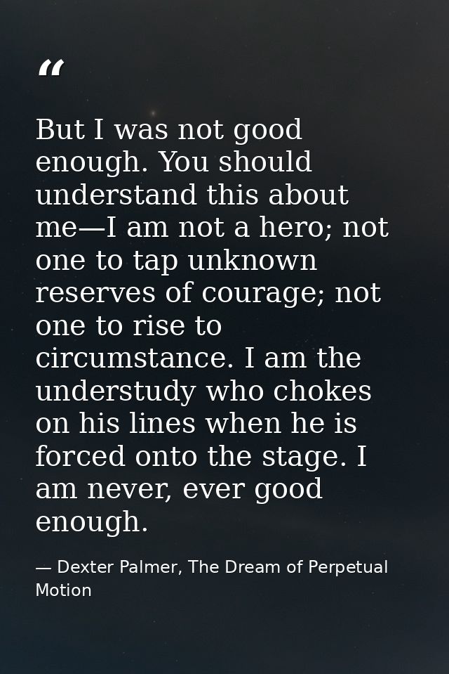 But I was not good enough. You should understand this about me—I am not a hero; not one to tap unknown reserves of coura — Dexter Palmer, The Dream of Perpetual Motion