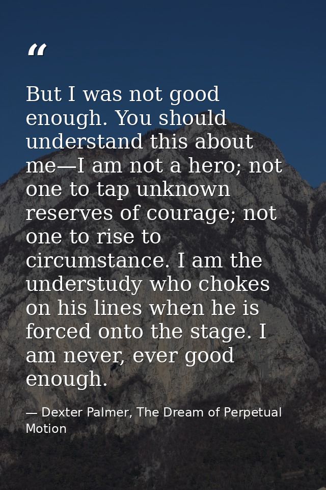 But I was not good enough. You should understand this about me—I am not a hero; not one to tap unknown reserves of coura — Dexter Palmer, The Dream of Perpetual Motion