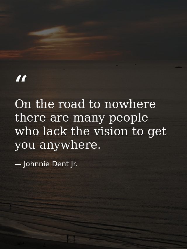 On the road to nowhere there are many people who lack the vision to get you anywhere. — Johnnie Dent Jr.