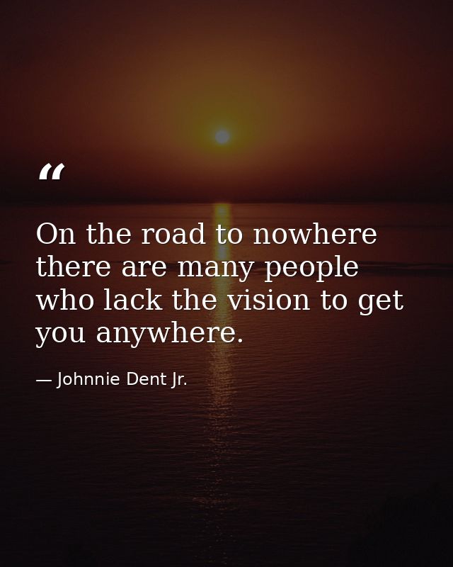 On the road to nowhere there are many people who lack the vision to get you anywhere. — Johnnie Dent Jr.