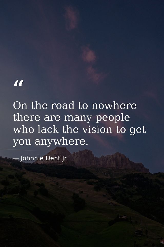 On the road to nowhere there are many people who lack the vision to get you anywhere. — Johnnie Dent Jr.