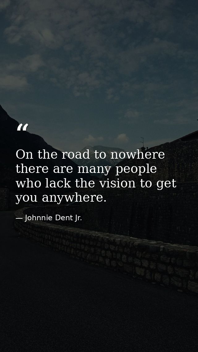 On the road to nowhere there are many people who lack the vision to get you anywhere. — Johnnie Dent Jr.