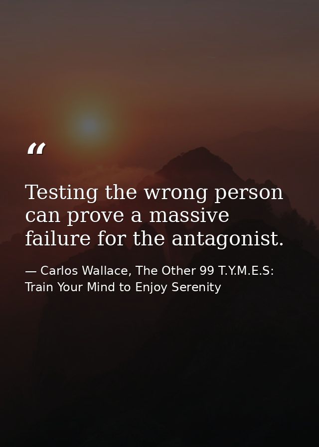 Testing the wrong person can prove a massive failure for the antagonist. — Carlos Wallace, The Other 99 T.Y.M.E.S: Train Your Mind to Enjoy Serenity