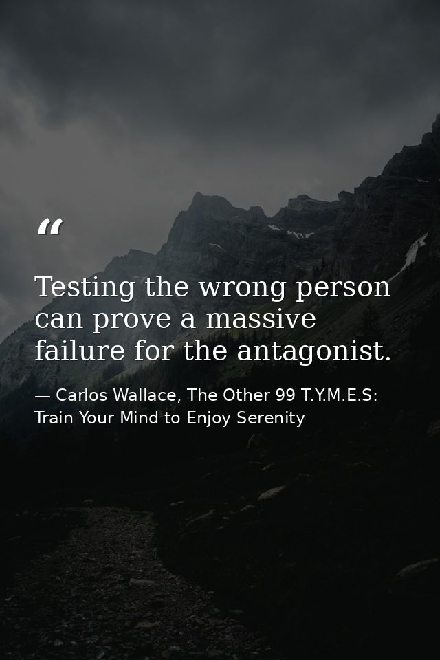 Testing the wrong person can prove a massive failure for the antagonist. — Carlos Wallace, The Other 99 T.Y.M.E.S: Train Your Mind to Enjoy Serenity