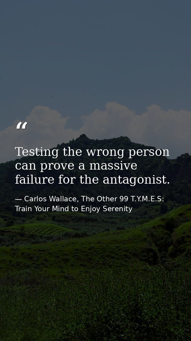 Testing the wrong person can prove a massive failure for the antagonist. — Carlos Wallace, The Other 99 T.Y.M.E.S: Train Your Mind to Enjoy Serenity