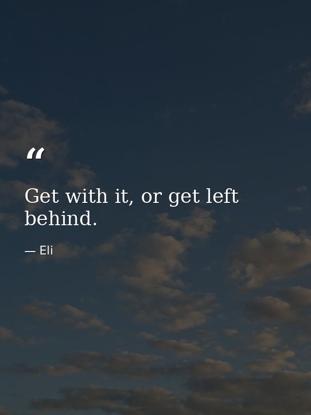 Get with it, or get left behind. — Eli