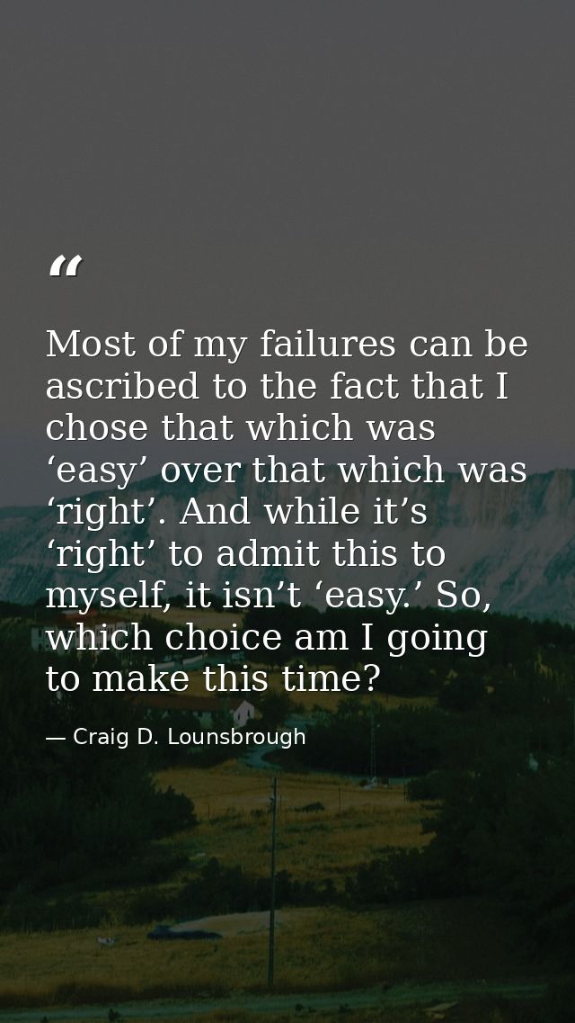 Most of my failures can be ascribed to the fact that I chose that which was ‘easy’ over that which was ‘right’. And whil — Craig D. Lounsbrough