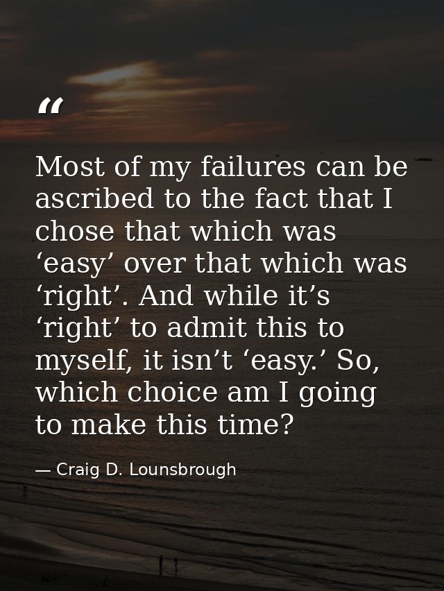 Most of my failures can be ascribed to the fact that I chose that which was ‘easy’ over that which was ‘right’. And whil — Craig D. Lounsbrough