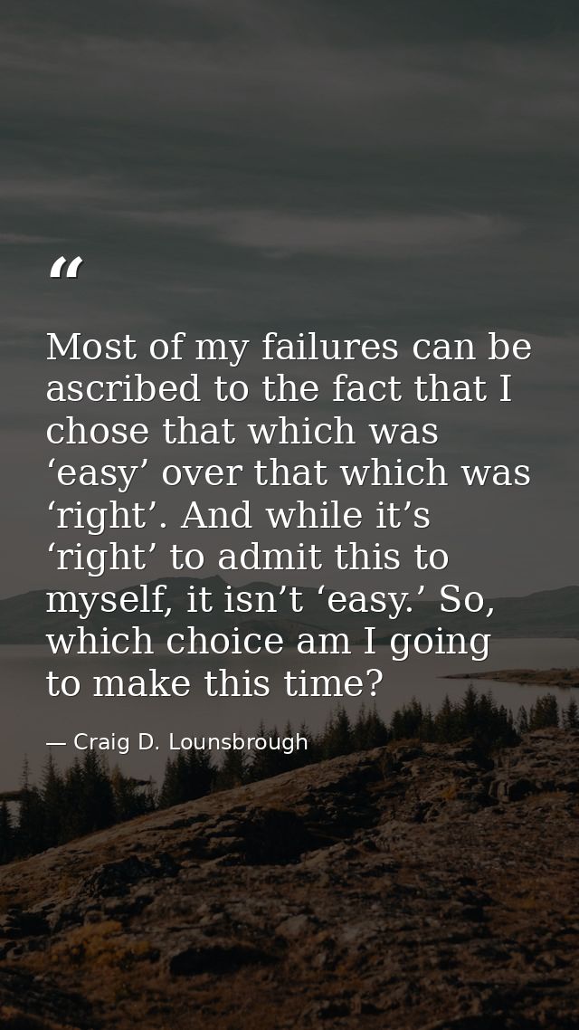 Most of my failures can be ascribed to the fact that I chose that which was ‘easy’ over that which was ‘right’. And whil — Craig D. Lounsbrough