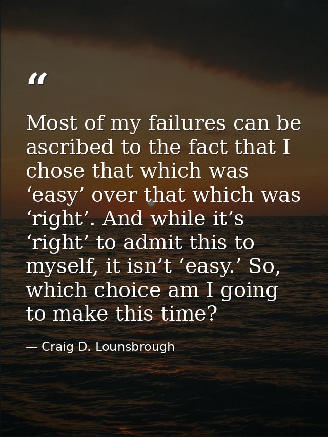 Most of my failures can be ascribed to the fact that I chose that which was ‘easy’ over that which was ‘right’. And whil — Craig D. Lounsbrough