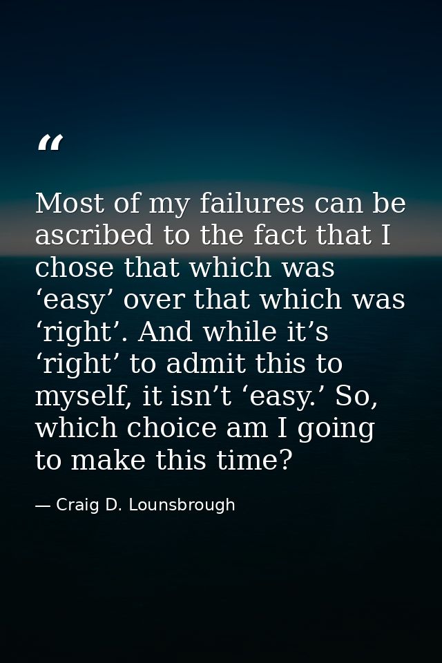 Most of my failures can be ascribed to the fact that I chose that which was ‘easy’ over that which was ‘right’. And whil — Craig D. Lounsbrough