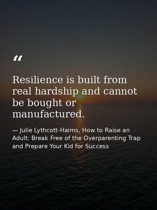 Resilience is built from real hardship and cannot be bought or manufactured. — Julie Lythcott-Haims, How to Raise an Adult: Break Free of the Overparenting Trap and Prepare Your Kid for Success