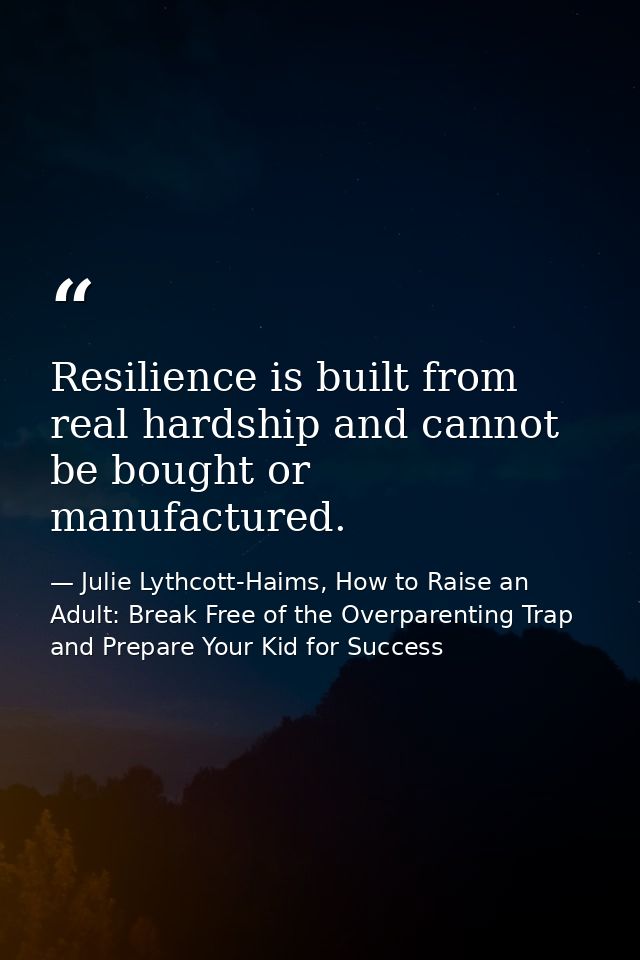 Resilience is built from real hardship and cannot be bought or manufactured. — Julie Lythcott-Haims, How to Raise an Adult: Break Free of the Overparenting Trap and Prepare Your Kid for Success