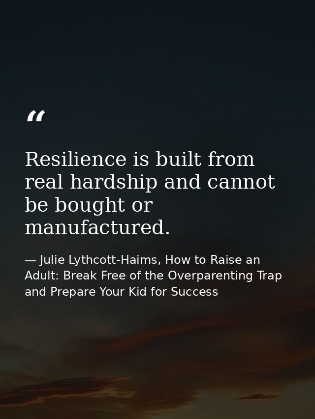 Resilience is built from real hardship and cannot be bought or manufactured. — Julie Lythcott-Haims, How to Raise an Adult: Break Free of the Overparenting Trap and Prepare Your Kid for Success