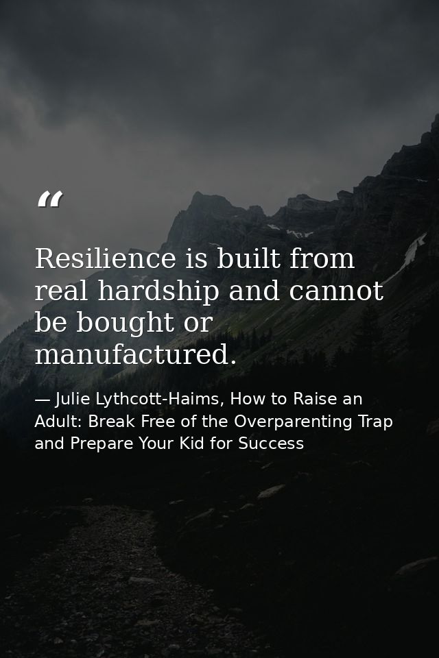 Resilience is built from real hardship and cannot be bought or manufactured. — Julie Lythcott-Haims, How to Raise an Adult: Break Free of the Overparenting Trap and Prepare Your Kid for Success