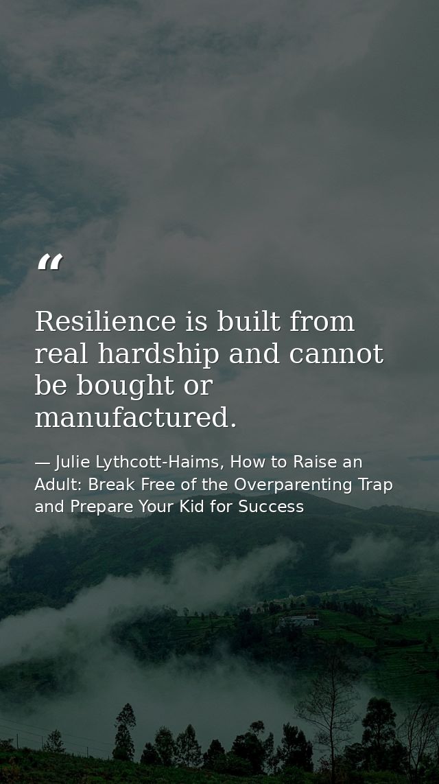 Resilience is built from real hardship and cannot be bought or manufactured. — Julie Lythcott-Haims, How to Raise an Adult: Break Free of the Overparenting Trap and Prepare Your Kid for Success