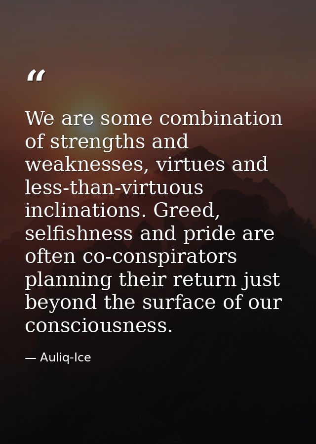 We are some combination of strengths and weaknesses, virtues and less-than-virtuous inclinations. Greed, selfishness and — Auliq-Ice
