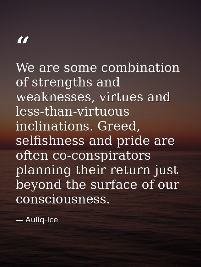We are some combination of strengths and weaknesses, virtues and less-than-virtuous inclinations. Greed, selfishness and — Auliq-Ice
