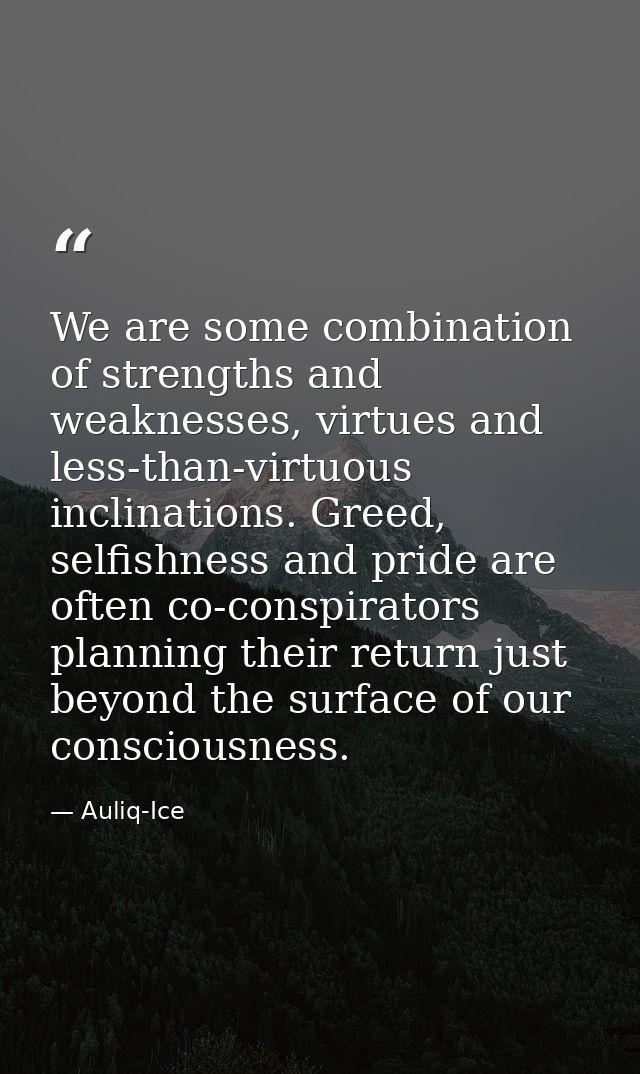 We are some combination of strengths and weaknesses, virtues and less-than-virtuous inclinations. Greed, selfishness and — Auliq-Ice