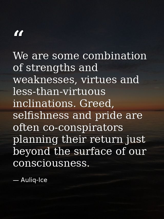 We are some combination of strengths and weaknesses, virtues and less-than-virtuous inclinations. Greed, selfishness and — Auliq-Ice